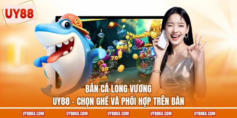 Bắn Cá Long Vương UY88 – Chọn Ghế Và Phối Hợp Trên Bàn